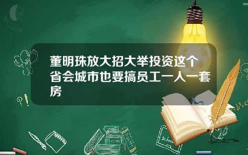 董明珠放大招大举投资这个省会城市也要搞员工一人一套房