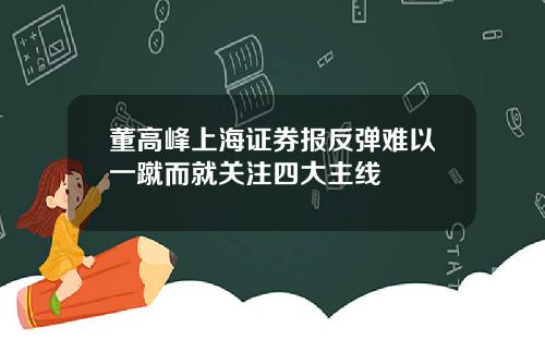 董高峰上海证券报反弹难以一蹴而就关注四大主线