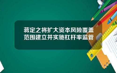 蒋定之将扩大资本风险覆盖范围建立并实施杠杆率监管