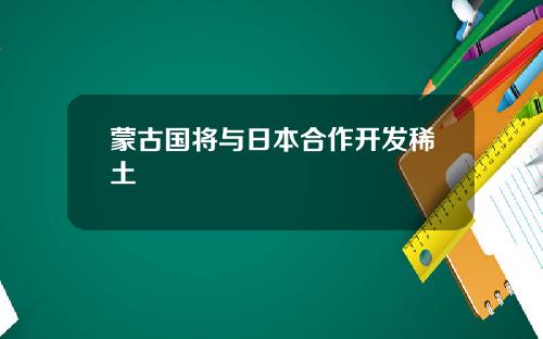 蒙古国将与日本合作开发稀土