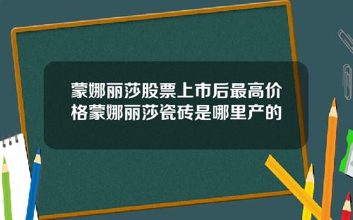 蒙娜丽莎股票上市后最高价格蒙娜丽莎瓷砖是哪里产的