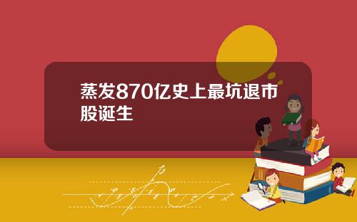 蒸发870亿史上最坑退市股诞生