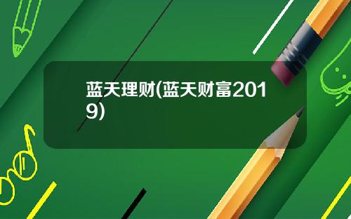 蓝天理财(蓝天财富2019)