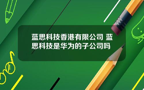 蓝思科技香港有限公司 蓝思科技是华为的子公司吗