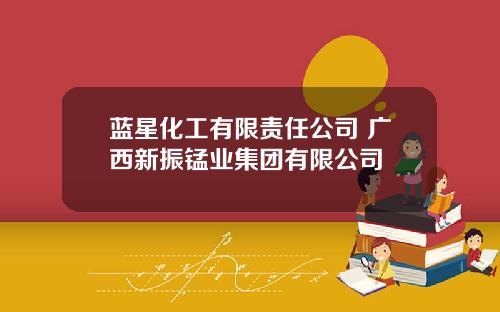 蓝星化工有限责任公司 广西新振锰业集团有限公司
