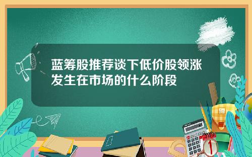 蓝筹股推荐谈下低价股领涨发生在市场的什么阶段