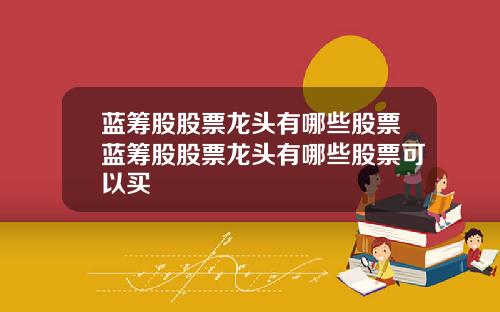 蓝筹股股票龙头有哪些股票蓝筹股股票龙头有哪些股票可以买