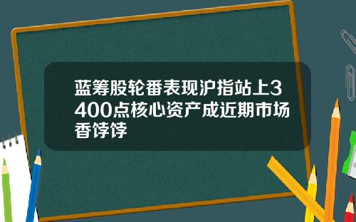 蓝筹股轮番表现沪指站上3400点核心资产成近期市场香饽饽