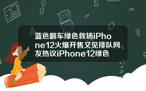 蓝色翻车绿色救场iPhone12火爆开售又见排队网友热议iPhone12绿色好看