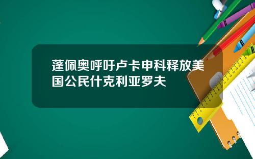 蓬佩奥呼吁卢卡申科释放美国公民什克利亚罗夫