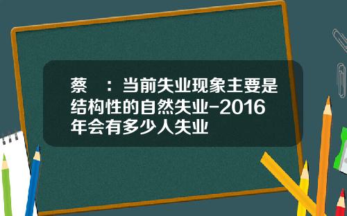 蔡昉：当前失业现象主要是结构性的自然失业-2016年会有多少人失业