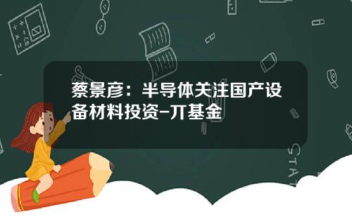蔡景彦：半导体关注国产设备材料投资-丌基金