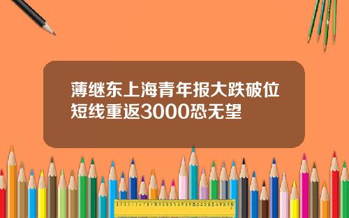 薄继东上海青年报大跌破位短线重返3000恐无望