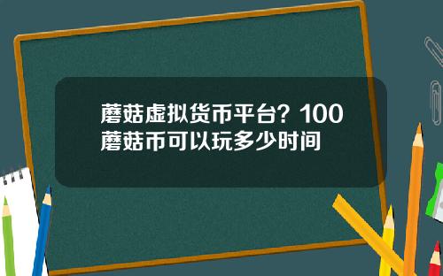 蘑菇虚拟货币平台？100蘑菇币可以玩多少时间