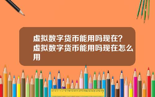 虚拟数字货币能用吗现在？虚拟数字货币能用吗现在怎么用
