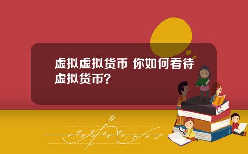 虚拟虚拟货币 你如何看待虚拟货币？