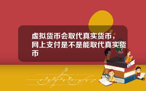 虚拟货币会取代真实货币，网上支付是不是能取代真实货币