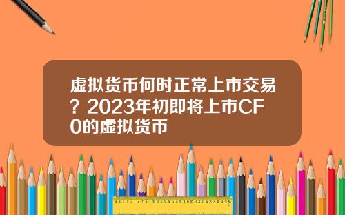 虚拟货币何时正常上市交易？2023年初即将上市CF0的虚拟货币