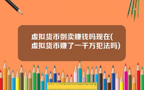 虚拟货币倒卖赚钱吗现在(虚拟货币赚了一千万犯法吗)