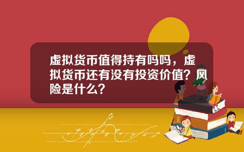 虚拟货币值得持有吗吗，虚拟货币还有没有投资价值？风险是什么？