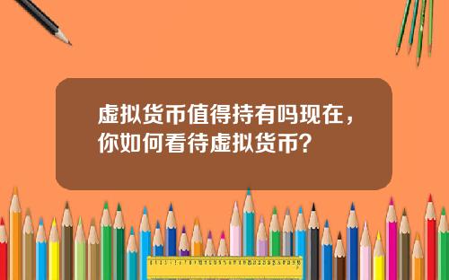 虚拟货币值得持有吗现在，你如何看待虚拟货币？