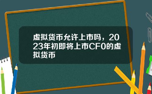 虚拟货币允许上市吗，2023年初即将上市CF0的虚拟货币