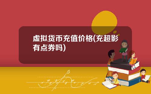 虚拟货币充值价格(充超影有点券吗)