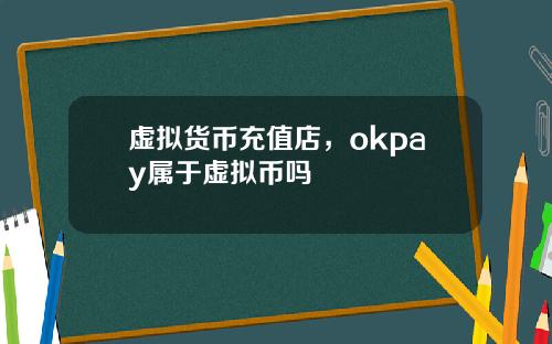 虚拟货币充值店，okpay属于虚拟币吗