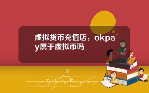 虚拟货币充值店，okpay属于虚拟币吗