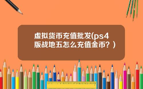 虚拟货币充值批发(ps4版战地五怎么充值金币？)