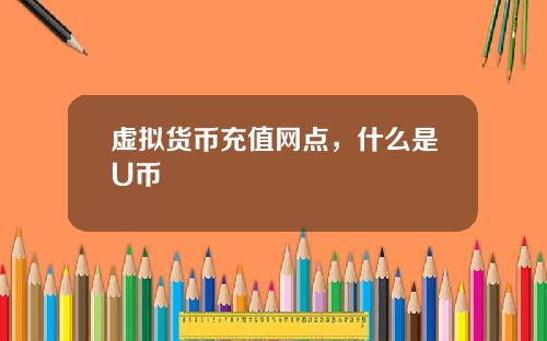 虚拟货币充值网点，什么是U币