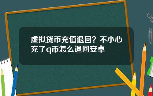 虚拟货币充值退回？不小心充了q币怎么退回安卓