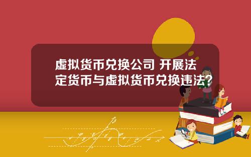 虚拟货币兑换公司 开展法定货币与虚拟货币兑换违法？