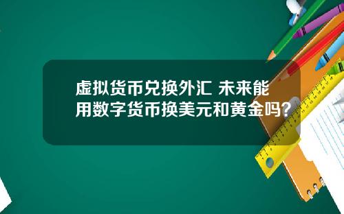 虚拟货币兑换外汇 未来能用数字货币换美元和黄金吗？