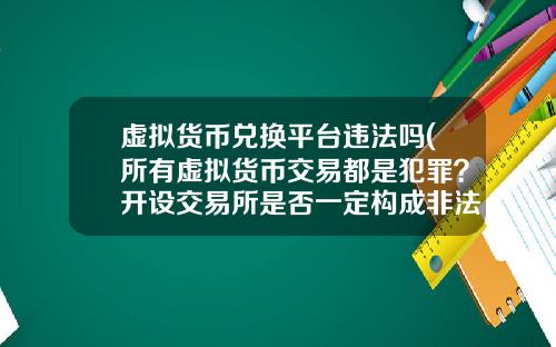 虚拟货币兑换平台违法吗(所有虚拟货币交易都是犯罪？开设交易所是否一定构成非法经营罪？)