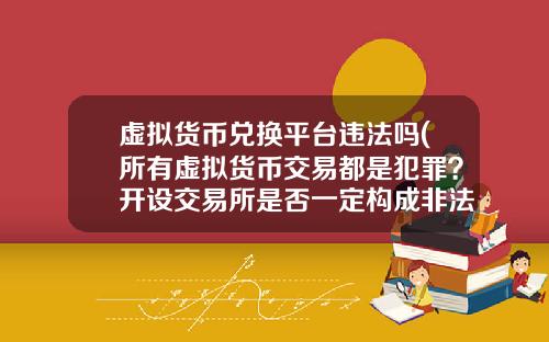 虚拟货币兑换平台违法吗(所有虚拟货币交易都是犯罪？开设交易所是否一定构成非法经营罪？)