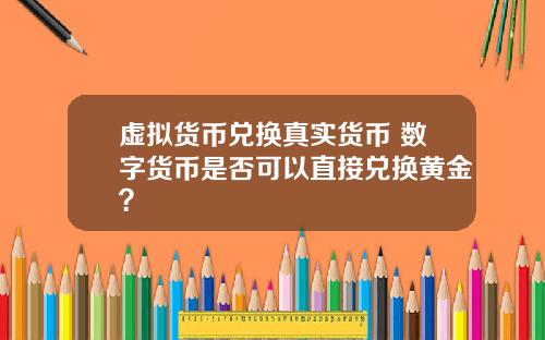 虚拟货币兑换真实货币 数字货币是否可以直接兑换黄金？