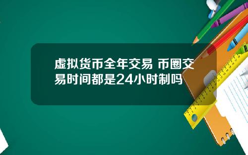 虚拟货币全年交易 币圈交易时间都是24小时制吗