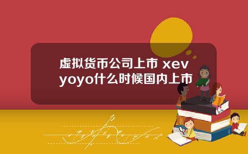 虚拟货币公司上市 xevyoyo什么时候国内上市