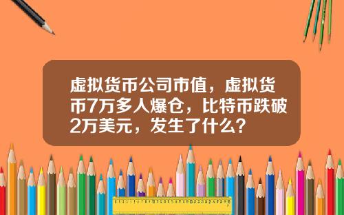 虚拟货币公司市值，虚拟货币7万多人爆仓，比特币跌破2万美元，发生了什么？