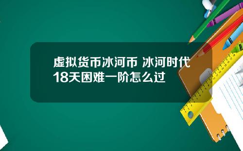 虚拟货币冰河币 冰河时代18天困难一阶怎么过