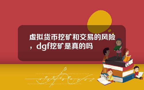 虚拟货币挖矿和交易的风险，dgf挖矿是真的吗