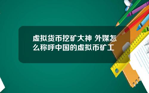 虚拟货币挖矿大神 外媒怎么称呼中国的虚拟币矿工