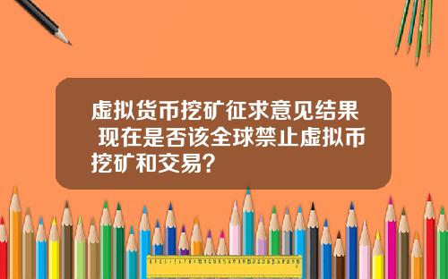 虚拟货币挖矿征求意见结果 现在是否该全球禁止虚拟币挖矿和交易？