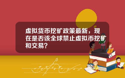 虚拟货币挖矿政策最新，现在是否该全球禁止虚拟币挖矿和交易？
