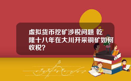 虚拟货币挖矿涉税问题 乾隆十八年在大川开采铜矿如何收税？