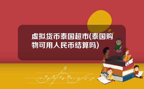 虚拟货币泰国超市(泰国购物可用人民币结算吗)