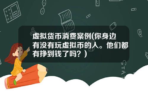 虚拟货币消费案例(你身边有没有玩虚拟币的人。他们都有挣到钱了吗？)