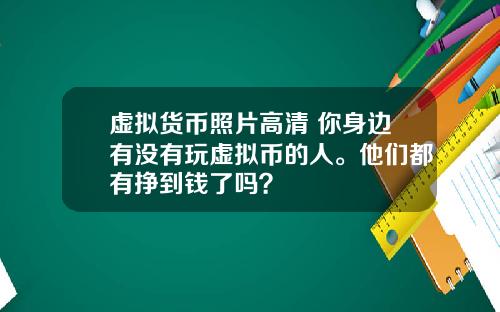 虚拟货币照片高清 你身边有没有玩虚拟币的人。他们都有挣到钱了吗？