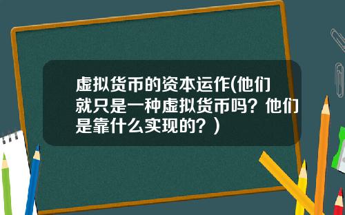 虚拟货币的资本运作(他们就只是一种虚拟货币吗？他们是靠什么实现的？)